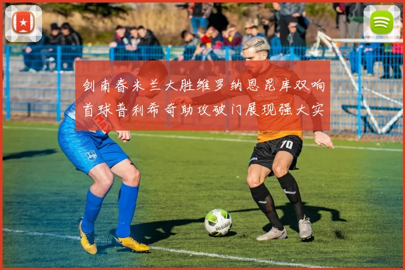剑南春米兰大胜维罗纳恩昆库双响首球普利希奇助攻破门展现强大实力