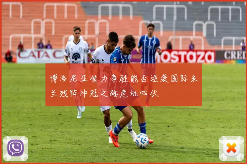 博洛尼亚借力争胜能否逆袭国际米兰残阵冲冠之路危机四伏