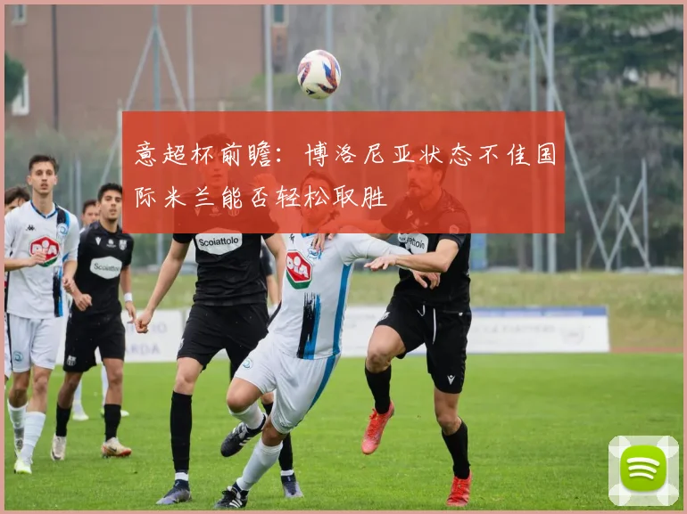 意超杯前瞻：博洛尼亚状态不佳国际米兰能否轻松取胜