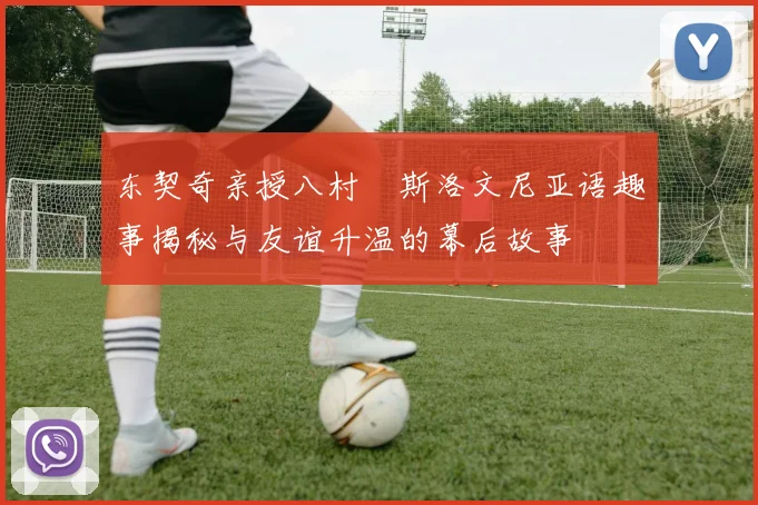 东契奇亲授八村塁斯洛文尼亚语趣事揭秘与友谊升温的幕后故事